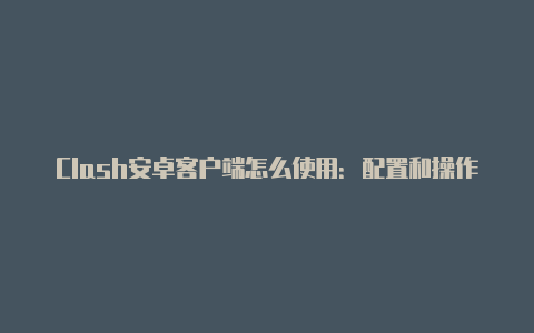 Clash安卓客户端怎么使用：配置和操作指南