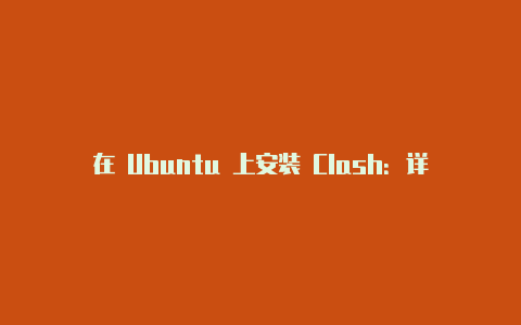 在 Ubuntu 上安装 Clash：详细步骤和配置指南