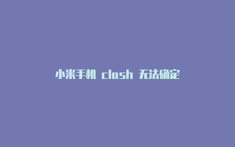 小米手机 clash 无法确定