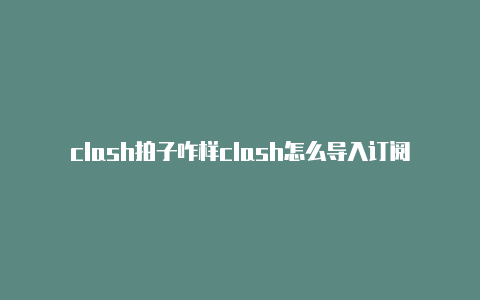 clash拍子咋样clash怎么导入订阅链接