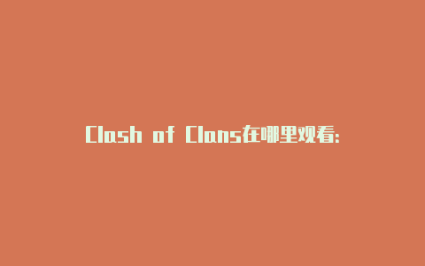 Clash of Clans在哪里观看：探索游戏精彩的视觉媒体