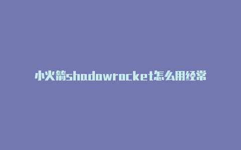 小火箭shadowrocket怎么用经常更新-电脑怎么下载shadowrocke