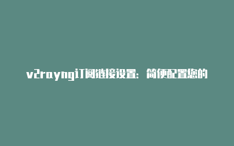 v2rayng订阅链接设置：简便配置您的代理订阅