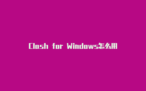 Clash for Windows怎么用：简单上手强大的网络代理工具