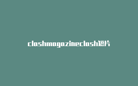 clashmagazineclash短片丢失的皇冠