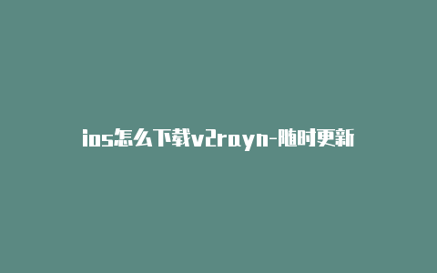 ios怎么下载v2rayn-随时更新