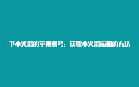 下小火箭的苹果账号：获取小火箭应用的方法