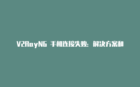 V2RayNG 手机连接失败：解决方案和故障排除方法