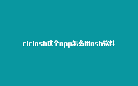 clclash这个app怎么用ash软件使用收费吗