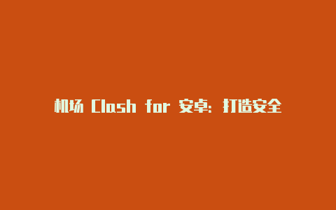 机场 Clash for 安卓：打造安全高效的移动代理体验