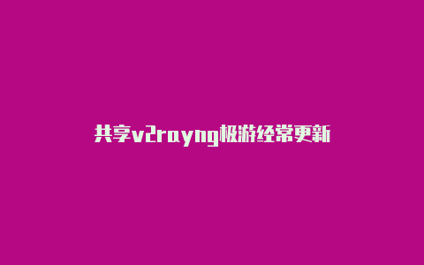 共享v2rayng极游经常更新