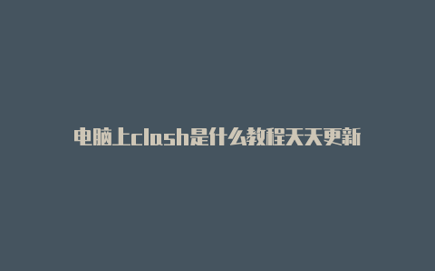 电脑上clash是什么教程天天更新