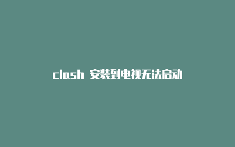 clash 安装到电视无法启动