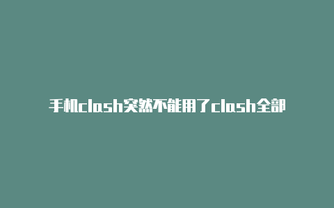 手机clash突然不能用了clash全部超时