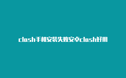 clash手机安装失败安卓clash好用吗