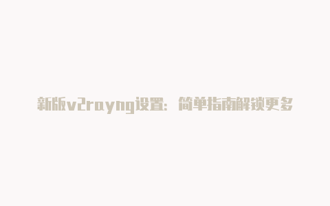 新版v2rayng设置：简单指南解锁更多功能