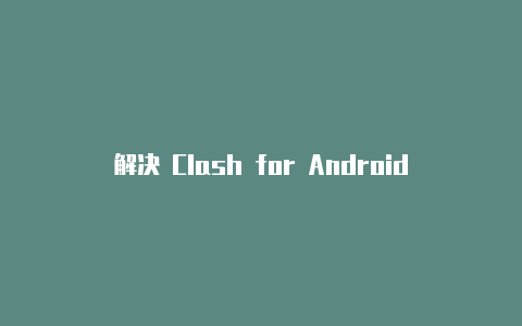 解决 Clash for Android 订阅失败的问题：有效的解决方案和技巧