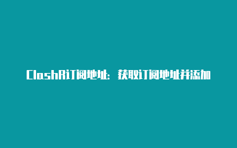 ClashR订阅地址：获取订阅地址并添加到ClashR的步骤解析