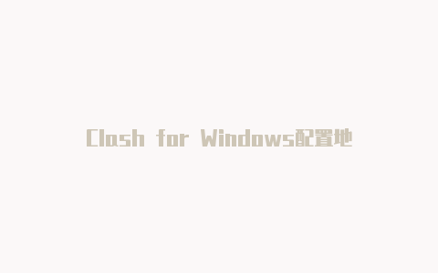 Clash for Windows配置地址：快速设置Clash代理的指南