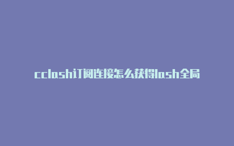 cclash订阅连接怎么获得lash全局模式啥意思