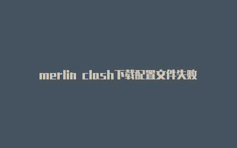 merlin clash下载配置文件失败