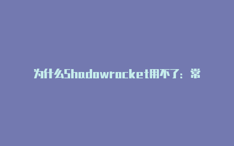 为什么Shadowrocket用不了：常见问题和解决方法