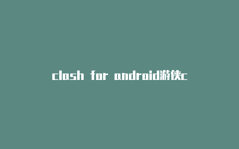 clash for android游侠clash模式配置