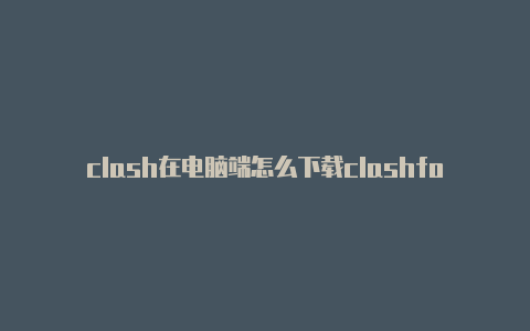 clash在电脑端怎么下载clashforwindows手机端