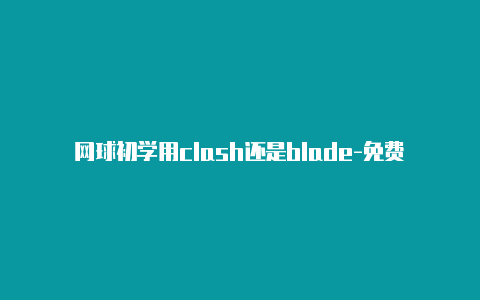 网球初学用clash还是blade-免费节点