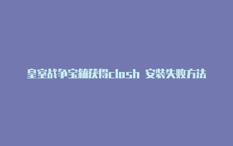 皇室战争宝箱获得clash 安装失败方法clash