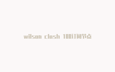 wilson clash 100订阅节点生成clash