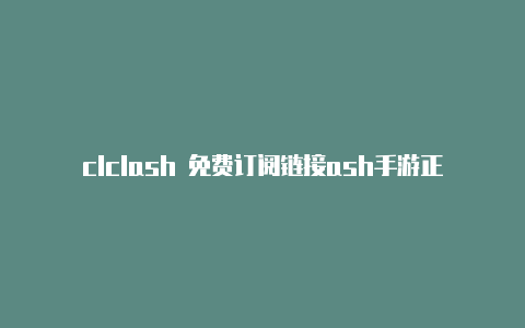 clclash 免费订阅链接ash手游正式安卓版下载