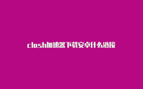 clash加速器下载安卓什么链接