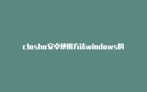 clasha安卓使用方法windows的clash