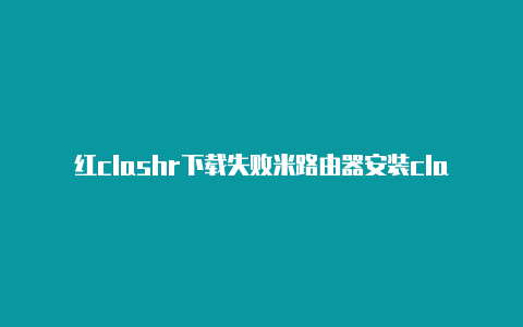 红clashr下载失败米路由器安装clash