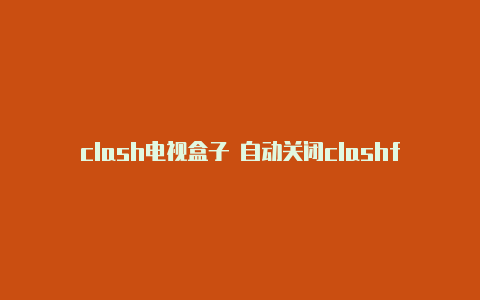 clash电视盒子 自动关闭clashforandroidgit