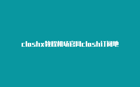 clashx教程机场官网clash订阅地址