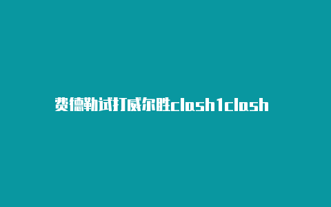 费德勒试打威尔胜clash1clash for windows是啥