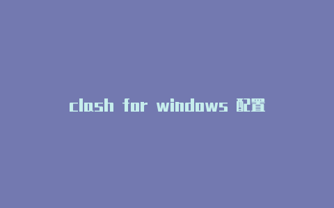 clash for windows 配置文件clash安卓设置配置地址