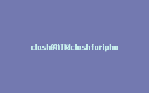 clash的订阅clashforiphone连接错误