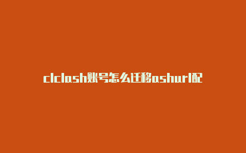 clclash账号怎么迁移ashurl配置节点