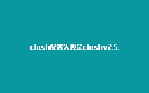 clash配置失败是clashv2.5.5怎么回事