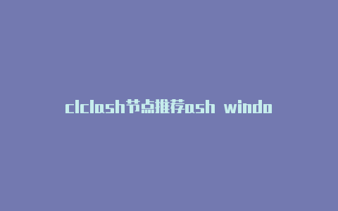 clclash节点推荐ash windows使用教程