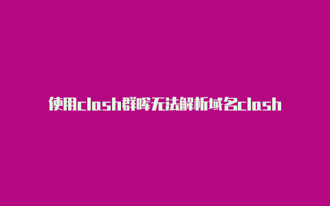 使用clash群晖无法解析域名clash订阅链接刷新后还有用吗