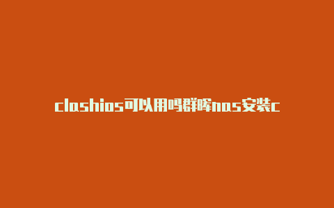 clashios可以用吗群晖nas安装clash教程