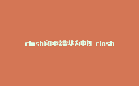 clash官网续费华为电视 clash