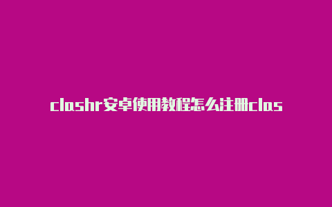 clashr安卓使用教程怎么注册clash