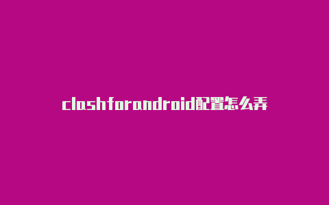 clashforandroid配置怎么弄