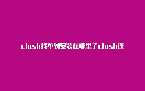 clash找不到安装在哪里了clash连接后手机上不了网