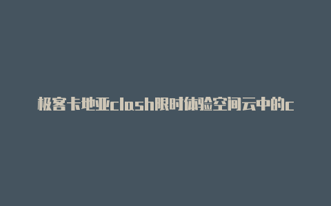 极客卡地亚clash限时体验空间云中的clash使用教程